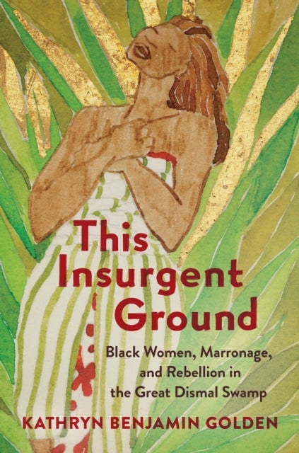 This Insurgent Ground - Black Women, Marronage, and Rebellion in the Great Dismal Swamp