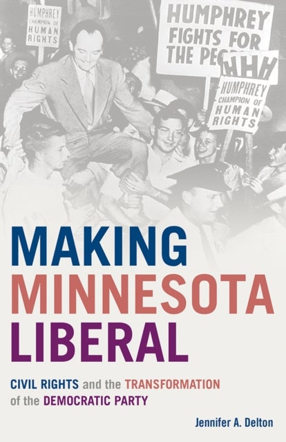 Making Minnesota Liberal - Civil Rights and the Transformation of the Democratic Party