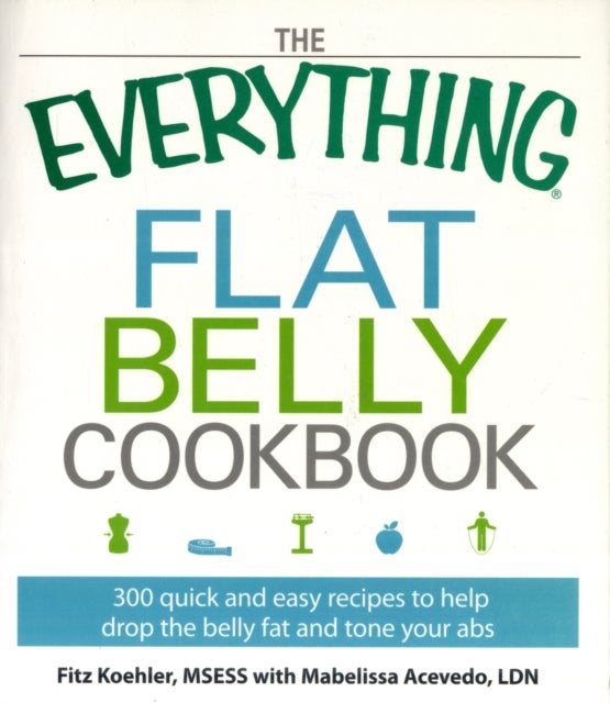 The Everything Flat Belly Cookbook - 300 Quick and Easy Recipes to help drop the belly fat and tone your abs