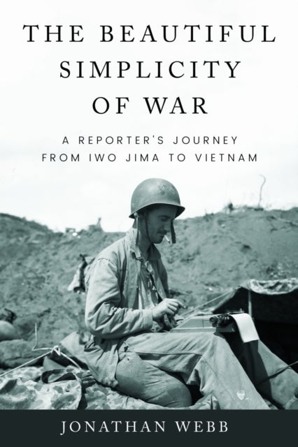 The Beautiful Simplicity of War - A Reporter's Journey from Iwo Jima to Vietnam