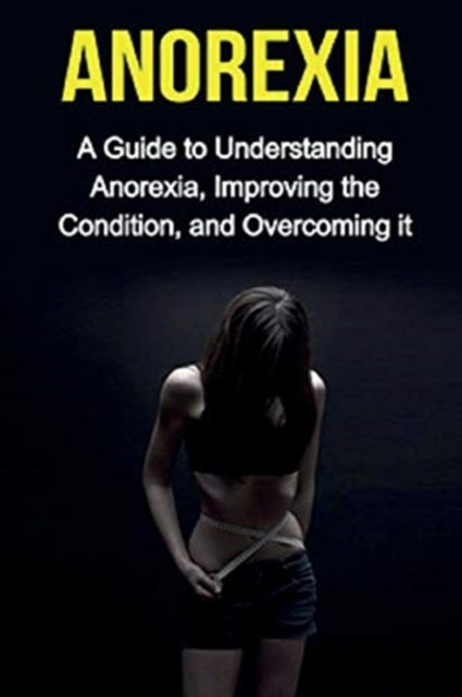 Anorexia - A guide to understanding anorexia, improving the condition, and overcoming it
