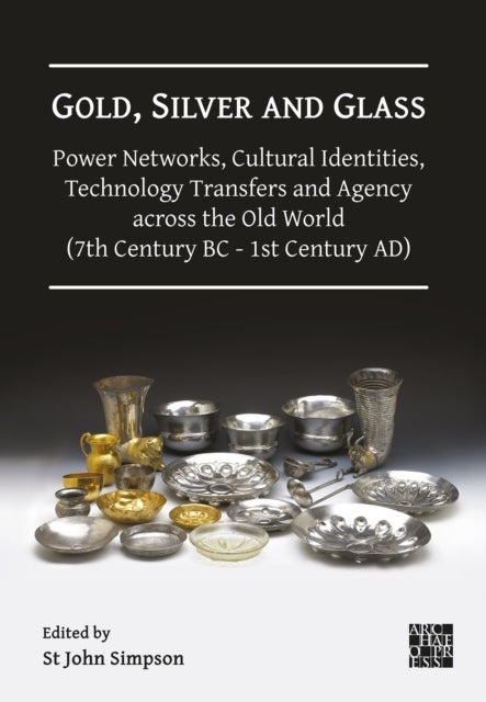 Gold, Silver and Glass: Power Networks, Cultural Identities, Technology Transfers and Agency across the Old World (7th Century BC - 1st Century AD) - Proceedings of a Conference Held at the British Museum, 16–18 June 2023