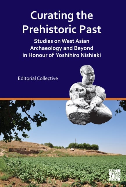 Curating the Prehistoric Past - Studies on West Asian Archaeology and Beyond in Honour of Yoshihiro Nishiaki