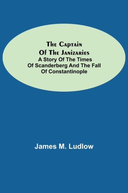 The Captain of the Janizaries; A story of the times of Scanderberg and the fall of Constantinople