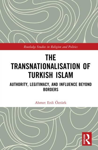 The Transnationalisation of Turkish Islam - Authority, Legitimacy, and Influence Beyond Borders