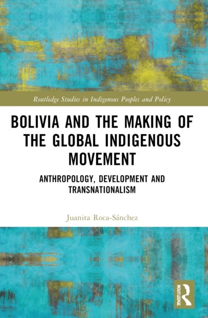 Bolivia and the Making of the Global Indigenous Movement - Anthropology, Development and Transnationalism