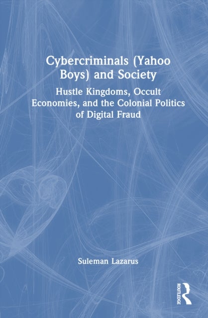 Cybercriminals (Yahoo Boys) and Society - Hustle Kingdoms, Occult Economies, and the Colonial Politics of Digital Fraud