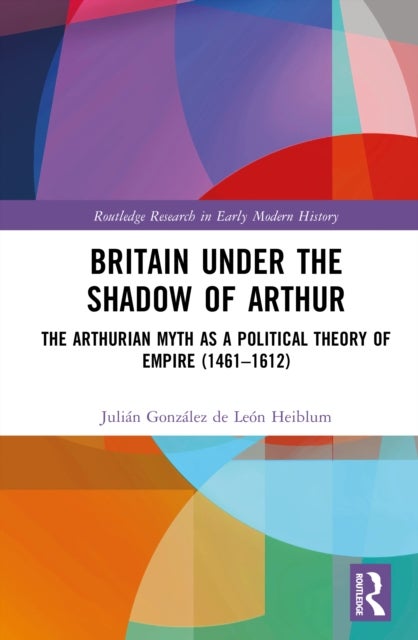 Britain under the Shadow of Arthur - The Arthurian Myth as a Political Theory of Empire (1461–1612)