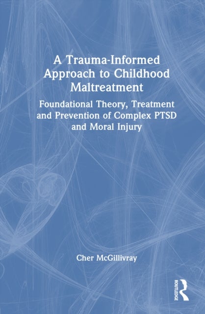 A Trauma-Informed Approach to Childhood Maltreatment - Foundational Theory, Treatment, and Prevention of Complex PTSD and Moral Injury