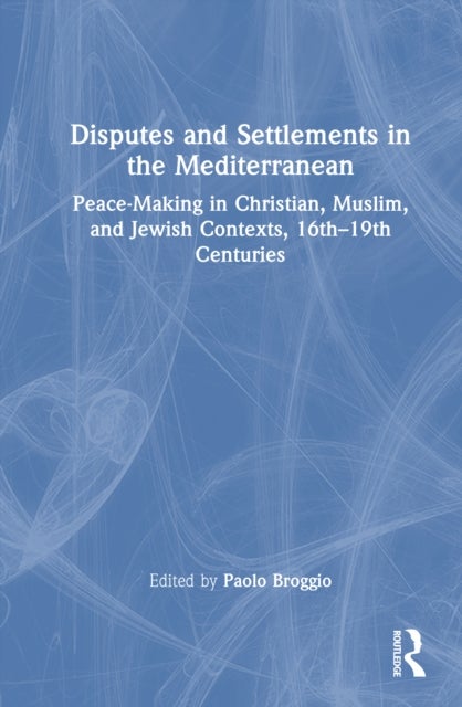 Disputes and Settlements in the Mediterranean - Peace-Making in Christian, Muslim, and Jewish Contexts, 16th–19th Centuries