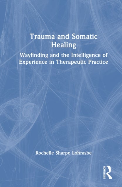 Trauma and Somatic Healing - Wayfinding and the Intelligence of Experience in Therapeutic Practice