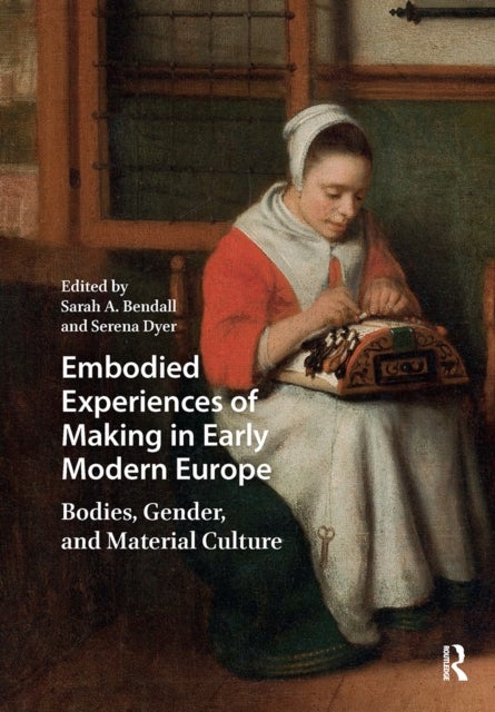 Embodied Experiences of Making in Early Modern Europe - Bodies, Gender, and Material Culture