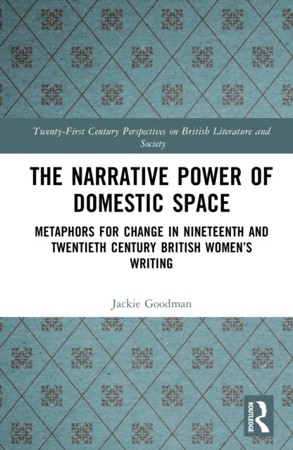 The Narrative Power of Domestic Space - Metaphors for Change in Nineteenth and Twentieth Century British Women’s Writing