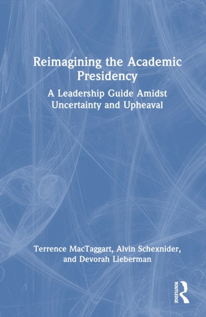 Reimagining the Academic Presidency - A Leadership Guide Amidst Uncertainty and Upheaval