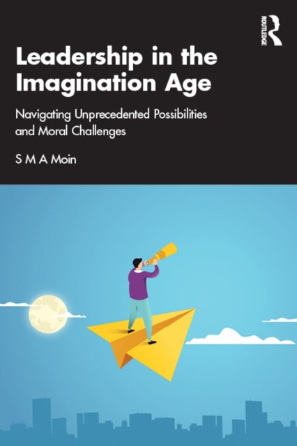 Leadership in the Imagination Age - Navigating Unprecedented Possibilities and Moral Challenges