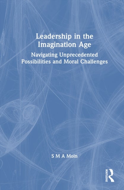 Leadership in the Imagination Age - Navigating Unprecedented Possibilities and Moral Challenges
