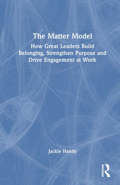 The Matter Model - How Great Leaders Build Belonging, Strengthen Purpose and Drive Engagement at Work