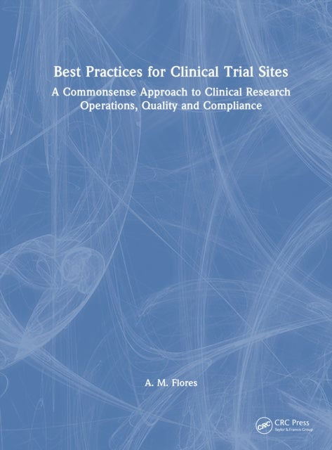 Best Practices for Clinical Trial Sites - A Commonsense Approach to Clinical Research Operations, Quality and Compliance