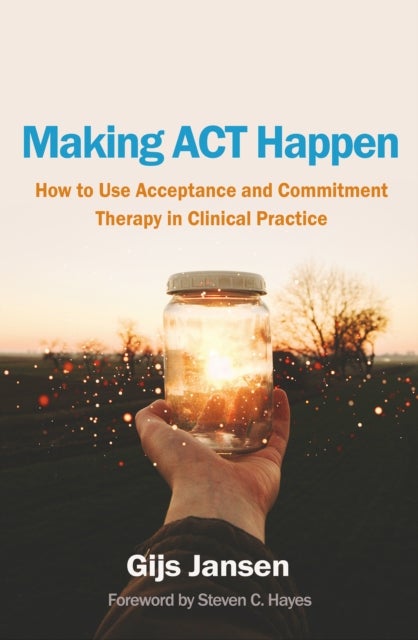 Making ACT Happen - How to Use Acceptance and Commitment Therapy in Clinical Practice