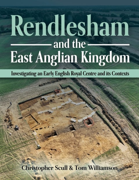 Rendlesham and the East Anglian Kingdom - Investigating an Early English Royal Centre and its Contexts