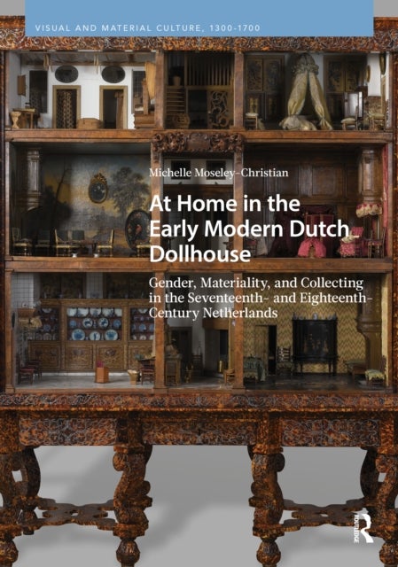 At Home in the Early Modern Dutch Dollhouse - Gender, Materiality, and Collecting in the Seventeenth- and Eighteenth-Century Netherlands