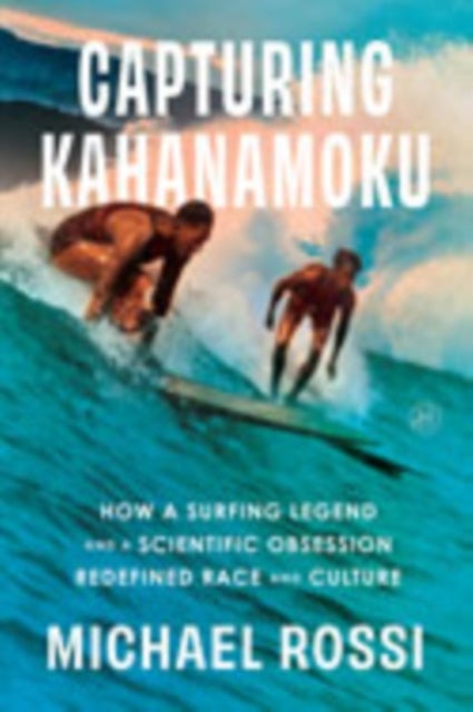 Capturing Kahanamoku - How a Surfing Legend and a Scientific Obsession Redefined Race and Culture