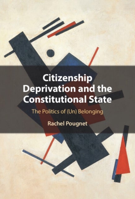 Citizenship Deprivation and the Constitutional State - The Politics of (Un) Belonging