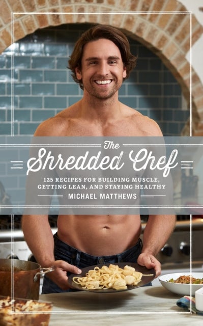 The Shredded Chef - 125 Recipes for Building Muscle, Getting Lean, and Staying Healthy