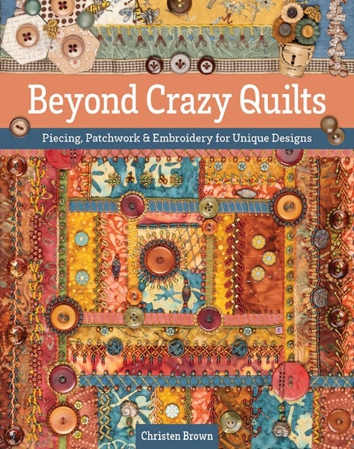 Beyond Crazy Quilts - Piecing, Patchwork & Embroidery for Unique Designs