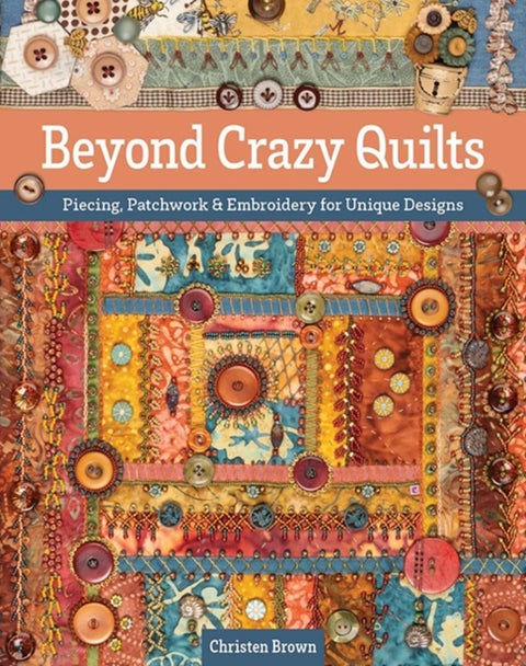 Beyond Crazy Quilts - Piecing, Patchwork & Embroidery for Unique Designs