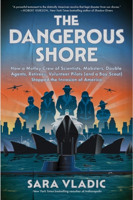 The Dangerous Shore - How a Motley Crew of Scientists, Mobsters, Double Agents, Retirees, Volunteer Pilots (and a Boy Scout) Stopped the Invasion of America