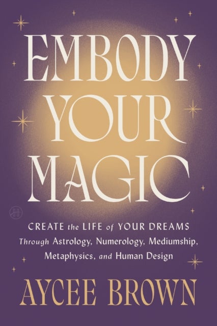 Embody Your Magic - Create the Life of Your Dreams Through Astrology, Numerology, Mediumship, Metaphysics, and Human Design