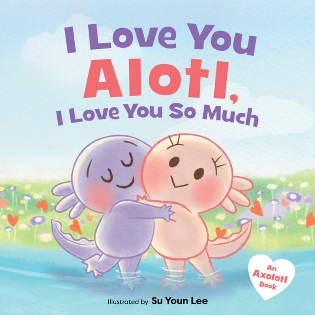 I Love You Alotl, I Love You So Much - An Axolotl Book
