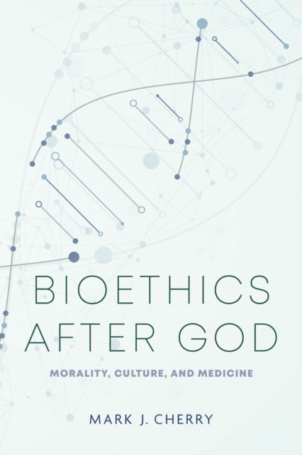 Bioethics After God - Morality, Culture, and Medicine