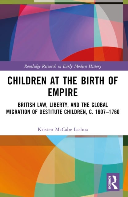 Children at the Birth of Empire - British Law, Liberty, and the Global Migration of Destitute Children, c. 1607–1760