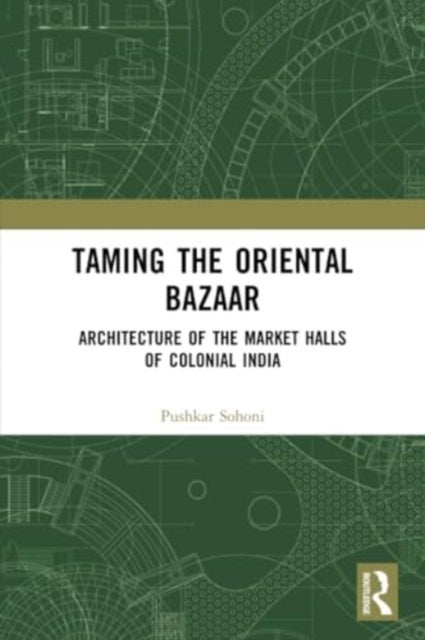 Taming the Oriental Bazaar - Architecture of the Market-Halls of Colonial India