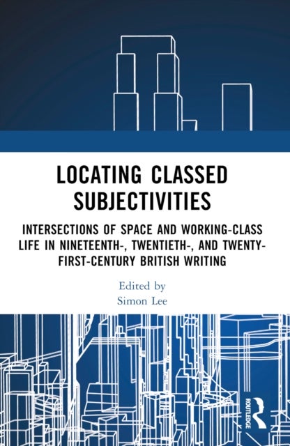 Locating Classed Subjectivities - Intersections of Space and Working-Class Life in Nineteenth-, Twentieth-, and Twenty-First-Century British Writing
