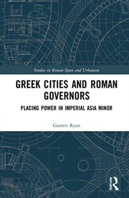 Greek Cities and Roman Governors - Placing Power in Imperial Asia Minor