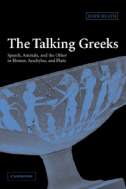 The Talking Greeks - Speech, Animals, and the Other in Homer, Aeschylus, and Plato