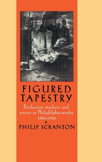 Figured Tapestry - Production, Markets and Power in Philadelphia Textiles, 1855–1941