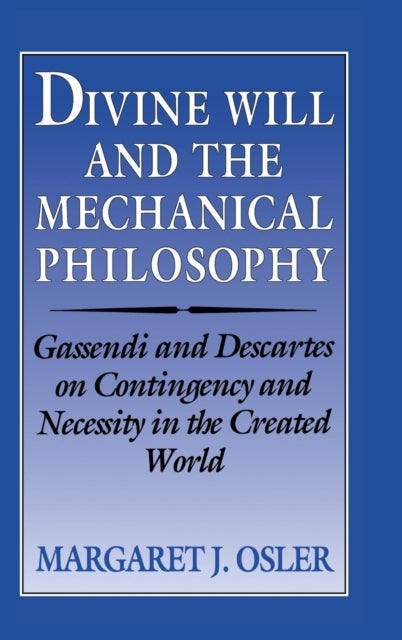 Divine Will and the Mechanical Philosophy - Gassendi and Descartes on Contingency and Necessity in the Created World