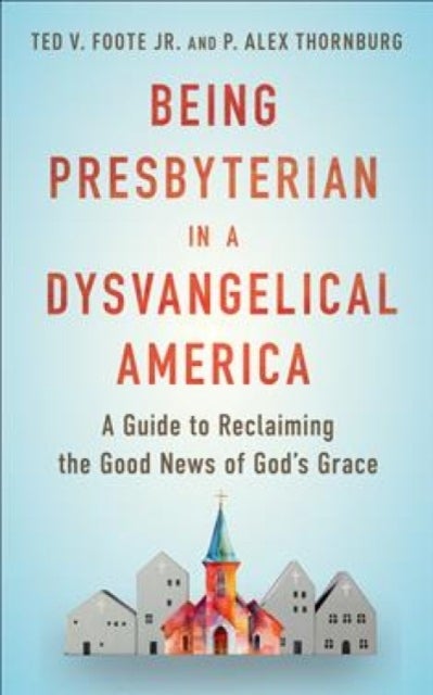 Being Presbyterian in a Dysvangelical America - A Guide to Reclaiming the Good News of God