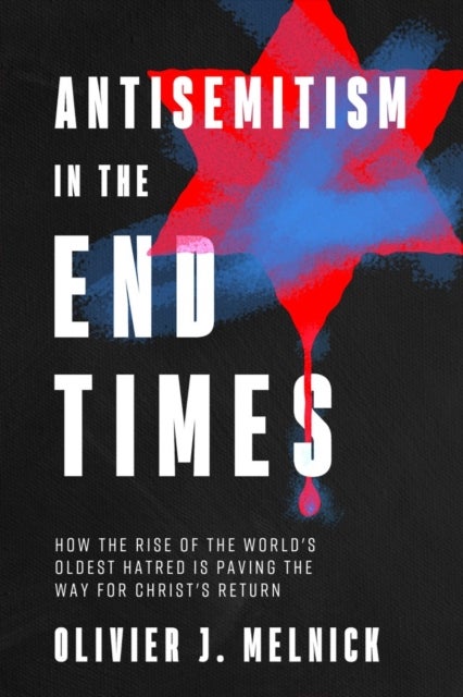 Antisemitism in the End Times - How the Rise of the World's Oldest Hatred Is Paving the Way for Messiah's Return