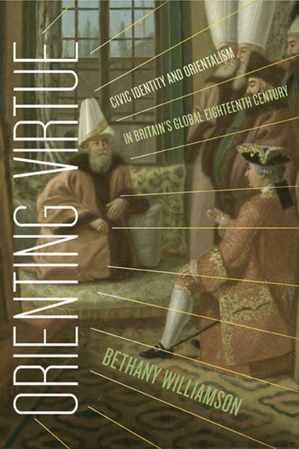 Orienting Virtue - Civic Identity and Orientalism in Britain's Global Eighteenth Century