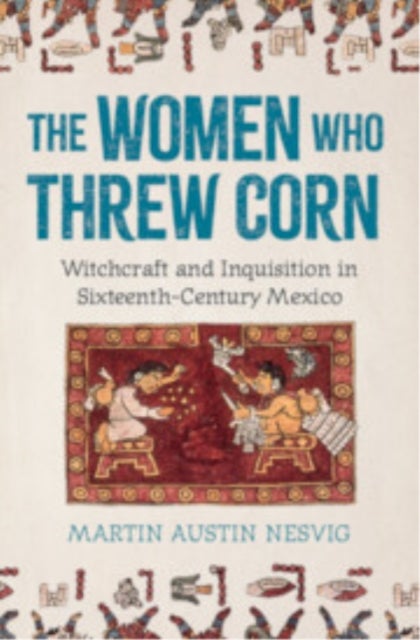 The Women Who Threw Corn - Witchcraft and Inquisition in Sixteenth-Century Mexico