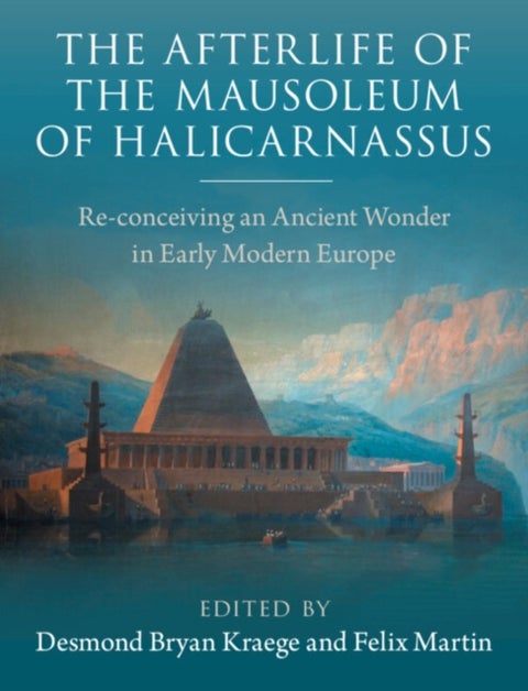 The Afterlife of the Mausoleum of Halicarnassus - Re-conceiving an Ancient Wonder in Early Modern Europe