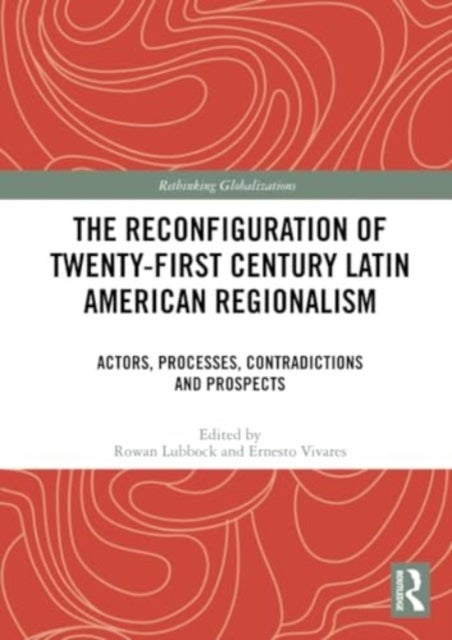 The Reconfiguration of Twenty-first Century Latin American Regionalism - Actors, Processes, Contradictions and Prospects