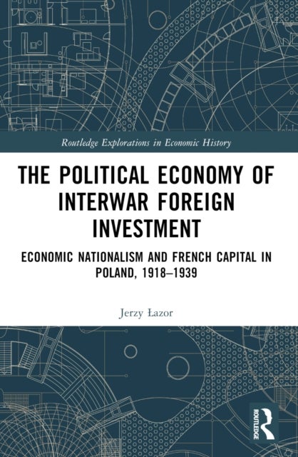 The Political Economy of Interwar Foreign Investment - Economic Nationalism and French Capital in Poland, 1918–1939