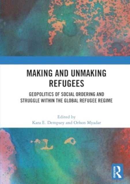 Making and Unmaking Refugees - Geopolitics of Social Ordering and Struggle within the Global Refugee Regime
