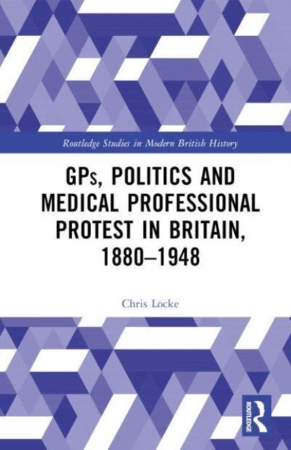 GPs, Politics and Medical Professional Protest in Britain, 1880¿1948